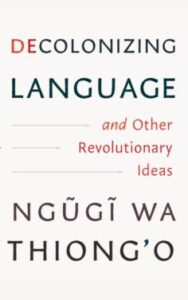 Decolonizing Language and Other Revolutionary Ideas by Ngũgĩ wa Thiong’o’s